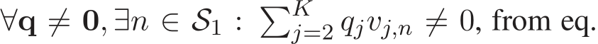  ∀q ̸= 0, ∃n ∈ S1 : �Kj=2 qjvj,n ̸= 0, from eq.