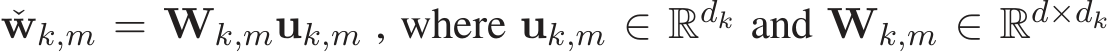  ˇwk,m = Wk,muk,m , where uk,m ∈ Rdk and Wk,m ∈ Rd×dk 