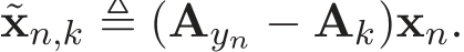  ˜xn,k ≜ (Ayn − Ak)xn.