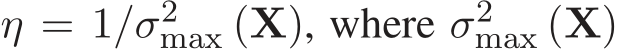  η = 1/σ2max (X), where σ2max (X)