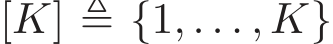 [K] ≜ {1, . . . , K}