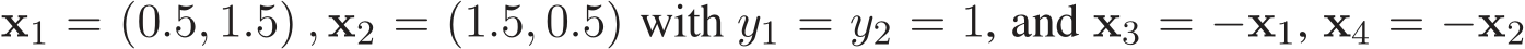  x1 = (0.5, 1.5) , x2 = (1.5, 0.5) with y1 = y2 = 1, and x3 = −x1, x4 = −x2