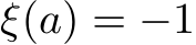  ξ(a) = −1