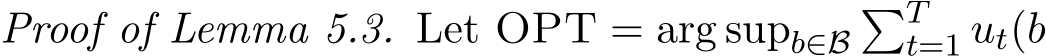 Proof of Lemma 5.3. Let OPT = arg supb∈B�Tt=1 ut(b