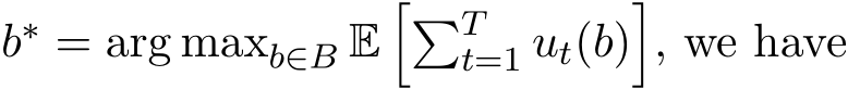  b∗ = arg maxb∈B E��Tt=1 ut(b)�, we have