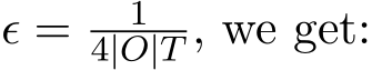  ϵ = 14|O|T , we get: