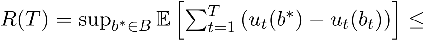  R(T) = supb∗∈B E��Tt=1 (ut(b∗) − ut(bt))�≤