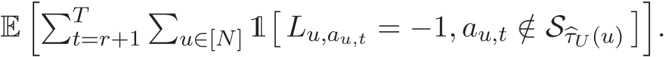  E��Tt=r+1�u∈[N] 1�Lu,au,t = −1, au,t /∈ S�τU (u)��.