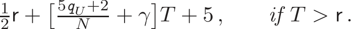 2r +� 5qU+2N + γ�T + 5 , if T > r .