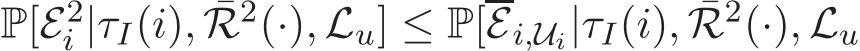  P[E2i |τI(i), ¯R2(·), Lu] ≤ P[Ei,Ui|τI(i), ¯R2(·), Lu