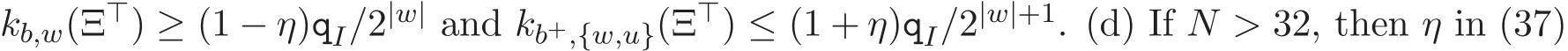  kb,w(Ξ⊤) ≥ (1 − η)qI/2|w| and kb+,{w,u}(Ξ⊤) ≤ (1 + η)qI/2|w|+1. (d) If N > 32, then η in (37)