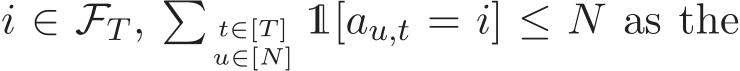  i ∈ FT , �t∈[T ]u∈[N] 1[au,t = i] ≤ N as the