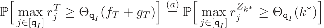 P�maxj∈[qI] rTj ≥ ΘqI(fT + gT )� (a)= P�maxj∈[qI] rZk∗j ≥ ΘqI(k∗)�