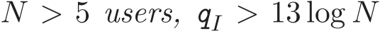  N > 5 users, qI > 13 log N