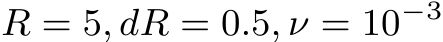  R = 5, dR = 0.5, ν = 10−3