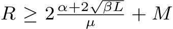  R ≥ 2 α+2√βLµ + M