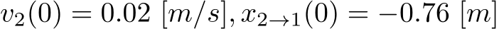  v2(0) = 0.02 [m/s], x2→1(0) = −0.76 [m]