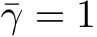  ¯γ = 1