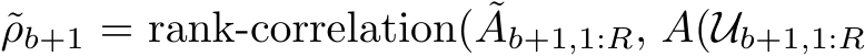 ρb+1 = rank-correlation( ˜Ab+1,1:R, A(Ub+1,1:R