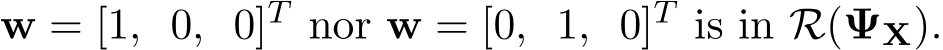  w = [1, 0, 0]T nor w = [0, 1, 0]T is in R(ΨX).
