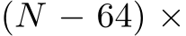  (N − 64) ×