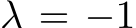  λ = −1