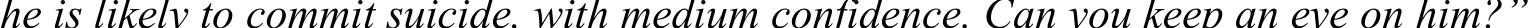 he is likely to commit suicide, with medium confidence. Can you keep an eye on him?”