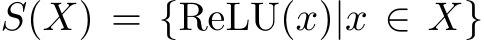  S(X) = {ReLU(x)|x ∈ X}