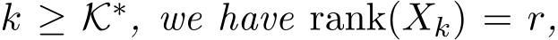  k ≥ K∗, we have rank(Xk) = r,