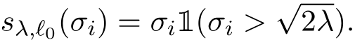  sλ,ℓ0(σi) = σi1(σi >√2λ).