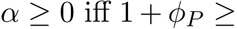  α ≥ 0 iff 1 + φP ≥