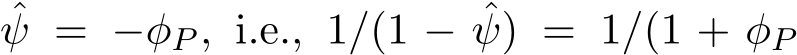 ψ = −φP , i.e., 1/(1 − ˆψ) = 1/(1 + φP