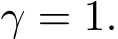  γ = 1.