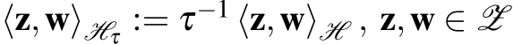 ⟨z,w⟩Hτ := τ−1 ⟨z,w⟩H , z,w ∈ Z