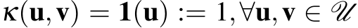  κ(u,v) = 1(u) := 1,∀u,v ∈ U