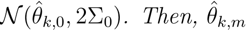 N(ˆθk,0, 2Σ0). Then, ˆθk,m