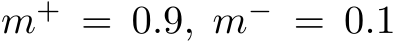  m+ = 0.9, m− = 0.1