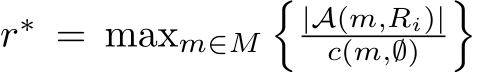  r∗ = maxm∈M�|A(m,Ri)|c(m,∅) �