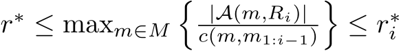  r∗ ≤ maxm∈M� |A(m,Ri)|c(m,m1:i−1)�≤ r∗i