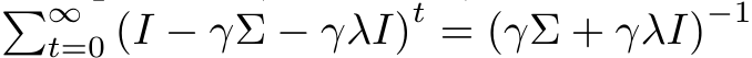 �∞t=0 (I − γΣ − γλI)t = (γΣ + γλI)−1