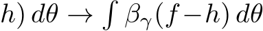 h) dθ →�βγ(f −h) dθ