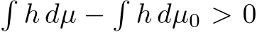 �h dµ −�h dµ0 > 0
