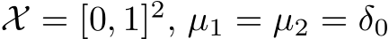  X = [0, 1]2, µ1 = µ2 = δ0