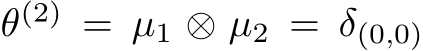  θ(2) = µ1 ⊗ µ2 = δ(0,0)