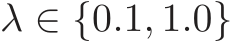  λ ∈ {0.1, 1.0}