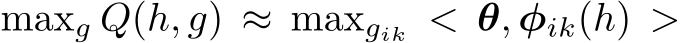 maxg Q(h, g) ≈ maxgik < θ, φik(h) >