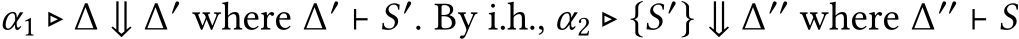  α1 ▷ ∆ ⇓ ∆′ where ∆′ ⊢ S′. By i.h., α2 ▷ {S′} ⇓ ∆′′ where ∆′′ ⊢ S