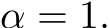  α = 1.