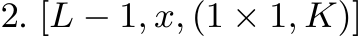 2. [L − 1, x, (1 × 1, K)]