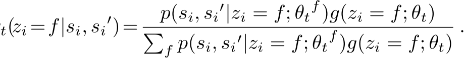 t(zi =f|si, si′)= p(si, si′|zi = f; θtf)g(zi = f; θt)�f p(si, si′|zi = f; θtf)g(zi = f; θt).